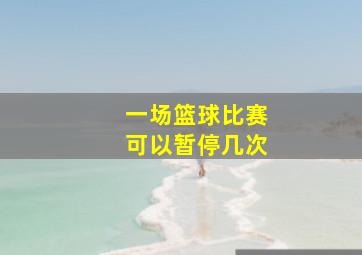 一场篮球比赛可以暂停几次