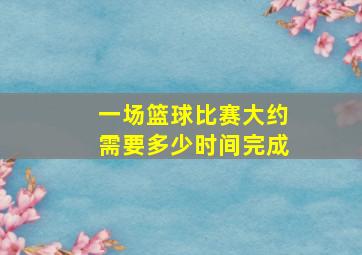 一场篮球比赛大约需要多少时间完成