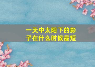 一天中太阳下的影子在什么时候最短