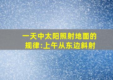 一天中太阳照射地面的规律:上午从东边斜射