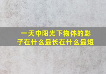 一天中阳光下物体的影子在什么最长在什么最短