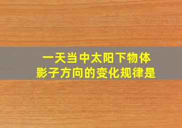 一天当中太阳下物体影子方向的变化规律是