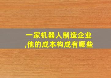 一家机器人制造企业,他的成本构成有哪些