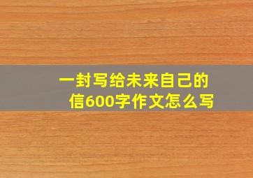 一封写给未来自己的信600字作文怎么写