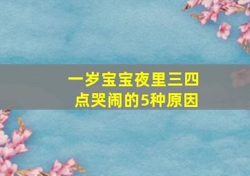 一岁宝宝夜里三四点哭闹的5种原因