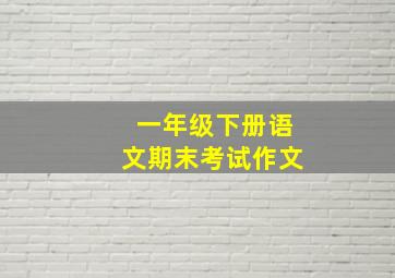 一年级下册语文期末考试作文