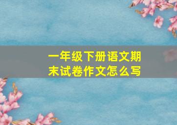 一年级下册语文期末试卷作文怎么写