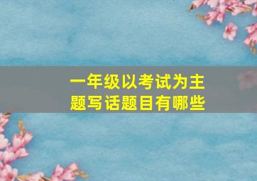 一年级以考试为主题写话题目有哪些