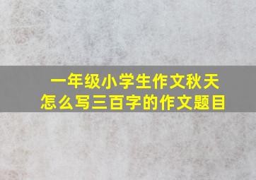 一年级小学生作文秋天怎么写三百字的作文题目