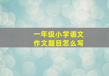 一年级小学语文作文题目怎么写