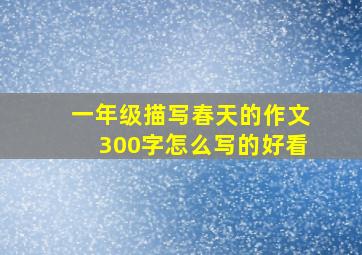 一年级描写春天的作文300字怎么写的好看