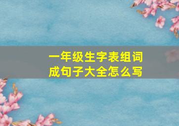 一年级生字表组词成句子大全怎么写