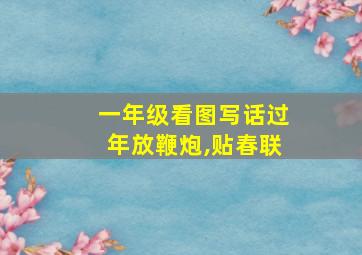 一年级看图写话过年放鞭炮,贴春联