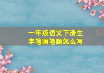 一年级语文下册生字笔画笔顺怎么写