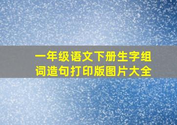 一年级语文下册生字组词造句打印版图片大全