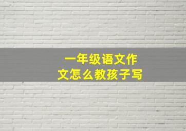 一年级语文作文怎么教孩子写