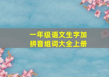 一年级语文生字加拼音组词大全上册