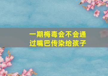 一期梅毒会不会通过嘴巴传染给孩子