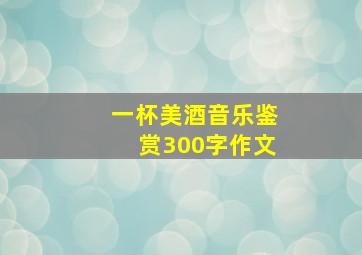 一杯美酒音乐鉴赏300字作文