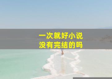 一次就好小说没有完结的吗