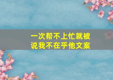 一次帮不上忙就被说我不在乎他文案