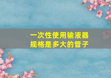 一次性使用输液器规格是多大的管子