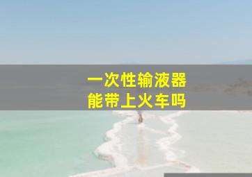 一次性输液器能带上火车吗