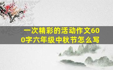 一次精彩的活动作文600字六年级中秋节怎么写