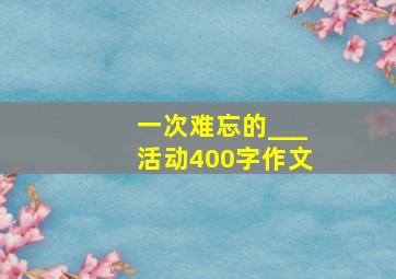 一次难忘的___活动400字作文