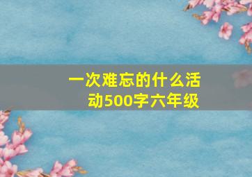 一次难忘的什么活动500字六年级