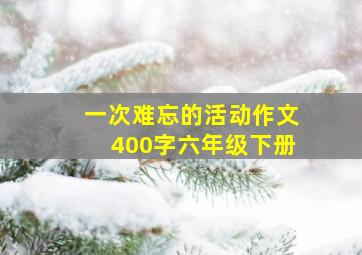 一次难忘的活动作文400字六年级下册