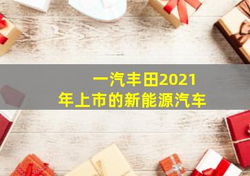 一汽丰田2021年上市的新能源汽车