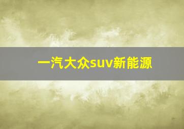 一汽大众suv新能源