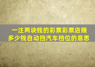 一注两块钱的彩票彩票店赚多少钱自动挡汽车档位的意思