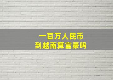 一百万人民币到越南算富豪吗