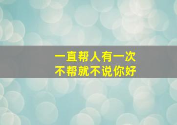 一直帮人有一次不帮就不说你好