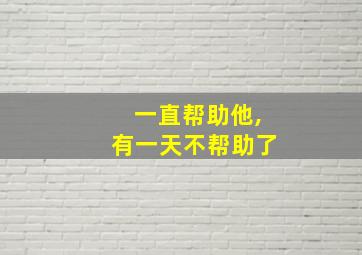 一直帮助他,有一天不帮助了