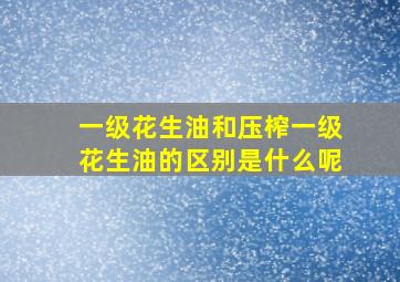 一级花生油和压榨一级花生油的区别是什么呢