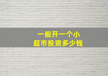 一般开一个小超市投资多少钱