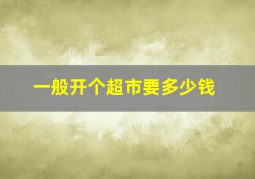 一般开个超市要多少钱