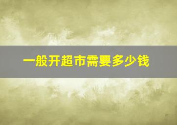 一般开超市需要多少钱