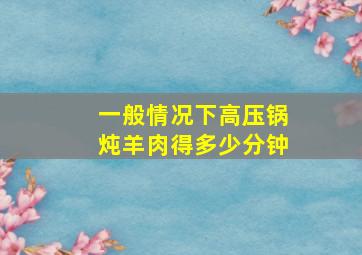 一般情况下高压锅炖羊肉得多少分钟