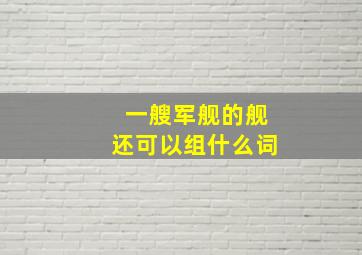 一艘军舰的舰还可以组什么词