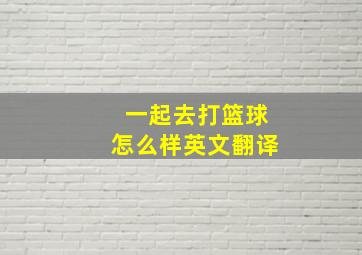 一起去打篮球怎么样英文翻译