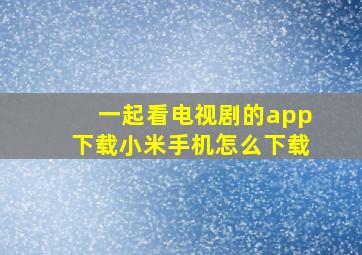 一起看电视剧的app下载小米手机怎么下载