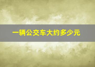 一辆公交车大约多少元