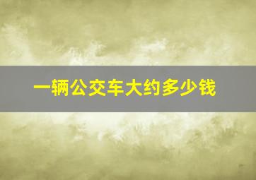 一辆公交车大约多少钱