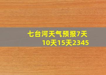 七台河天气预报7天10天15天2345