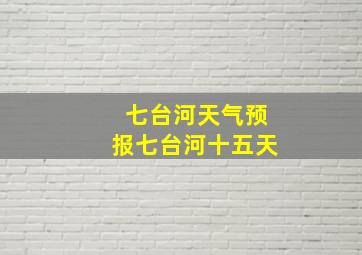 七台河天气预报七台河十五天