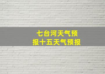 七台河天气预报十五天气预报